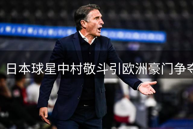 日本球星中村敬斗引欧洲豪门争夺 转会费或创新高